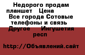 Недорого продам планшет › Цена ­ 9 500 - Все города Сотовые телефоны и связь » Другое   . Ингушетия респ.